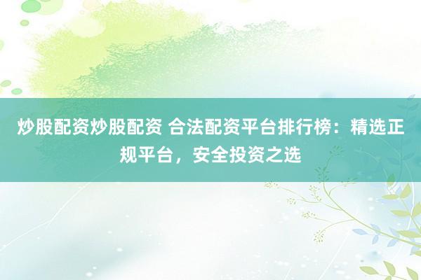 炒股配资炒股配资 合法配资平台排行榜：精选正规平台，安全投资之选