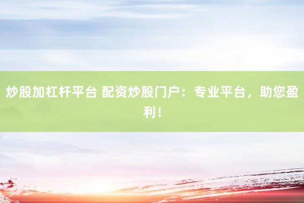 炒股加杠杆平台 配资炒股门户：专业平台，助您盈利！