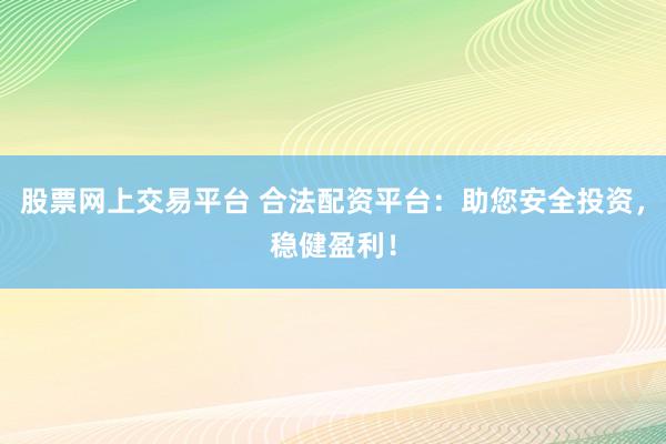 股票网上交易平台 合法配资平台：助您安全投资，稳健盈利！