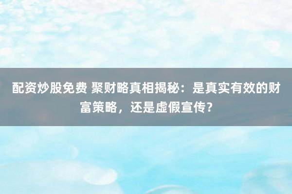 配资炒股免费 聚财略真相揭秘：是真实有效的财富策略，还是虚假宣传？