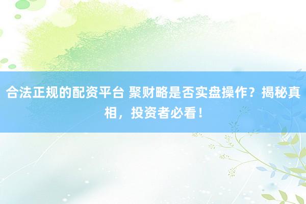 合法正规的配资平台 聚财略是否实盘操作？揭秘真相，投资者必看！