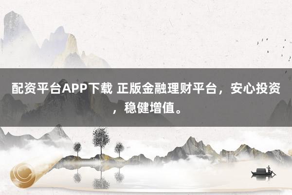 配资平台APP下载 正版金融理财平台，安心投资，稳健增值。