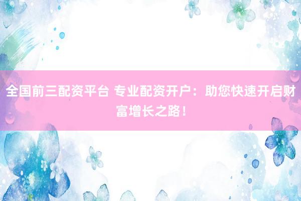 全国前三配资平台 专业配资开户:助您快速开启财富增长之路!
