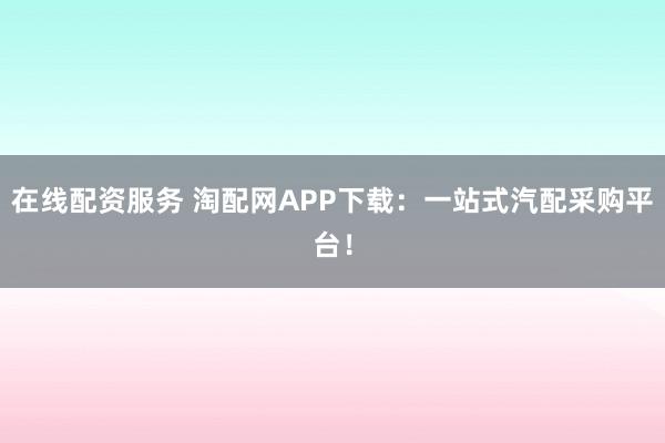 在线配资服务 淘配网APP下载：一站式汽配采购平台！