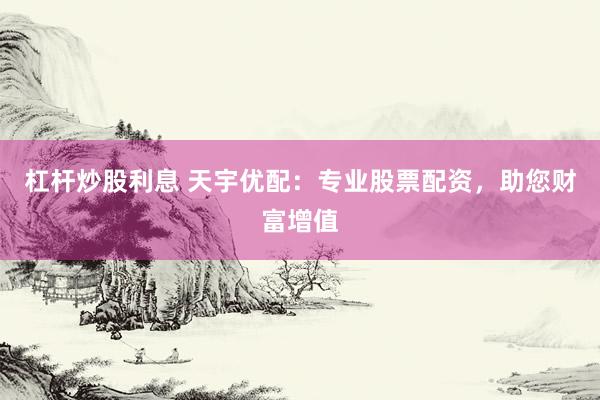 杠杆炒股利息 天宇优配：专业股票配资，助您财富增值