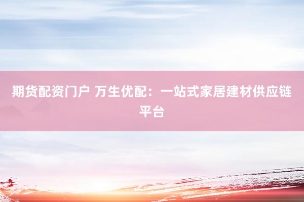 期货配资门户 万生优配：一站式家居建材供应链平台