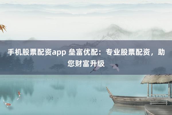 手机股票配资app 垒富优配：专业股票配资，助您财富升级