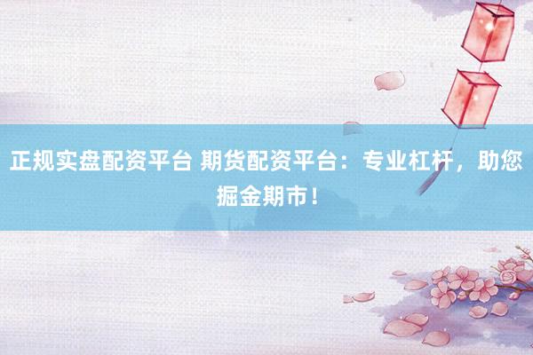 正规实盘配资平台 期货配资平台:专业杠杆,助您掘金期市!