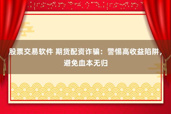 股票交易软件 期货配资诈骗:警惕高收益陷阱,避免血本无归