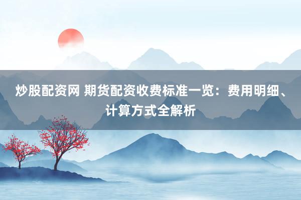 炒股配资网 期货配资收费标准一览:费用明细、计算方式全解析