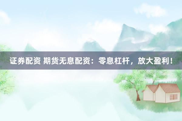 证券配资 期货无息配资：零息杠杆，放大盈利！