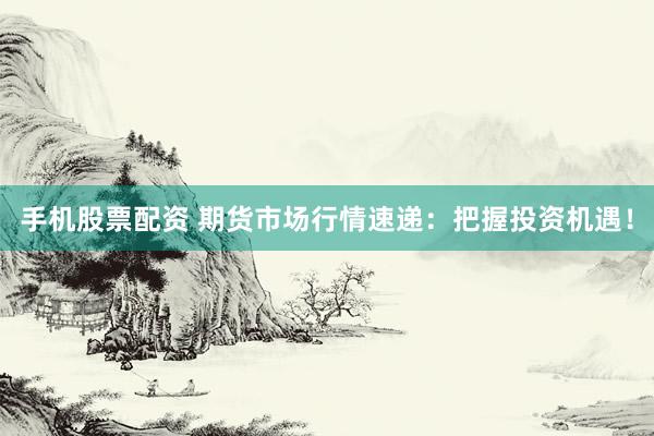 手机股票配资 期货市场行情速递:把握投资机遇!