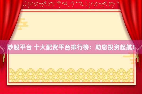 炒股平台 十大配资平台排行榜：助您投资起航！