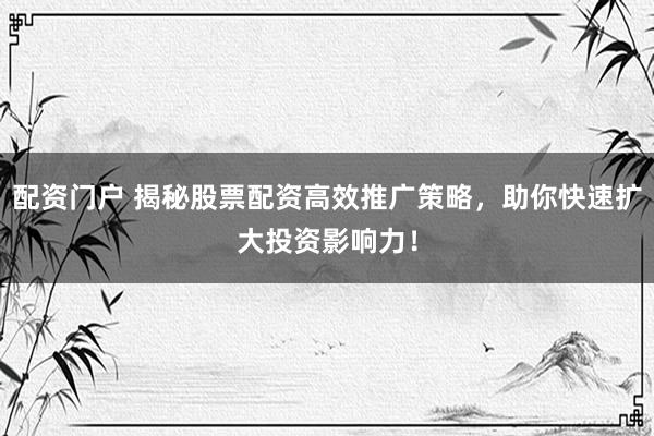 配资门户 揭秘股票配资高效推广策略，助你快速扩大投资影响力！