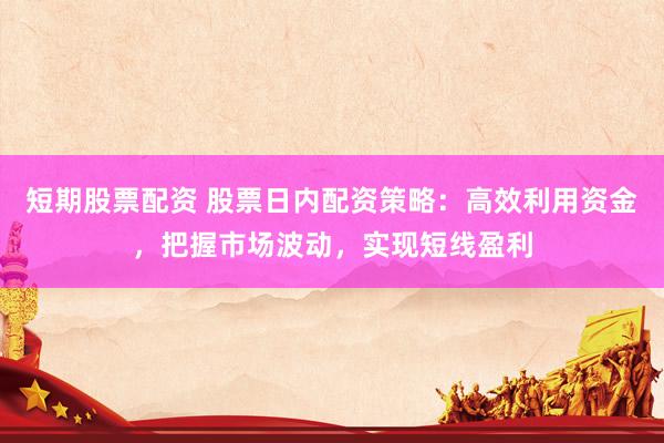 短期股票配资 股票日内配资策略：高效利用资金，把握市场波动，实现短线盈利