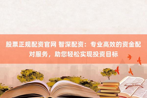 股票正规配资官网 智深配资：专业高效的资金配对服务，助您轻松实现投资目标
