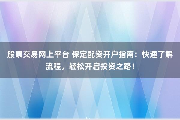 股票交易网上平台 保定配资开户指南：快速了解流程，轻松开启投资之路！