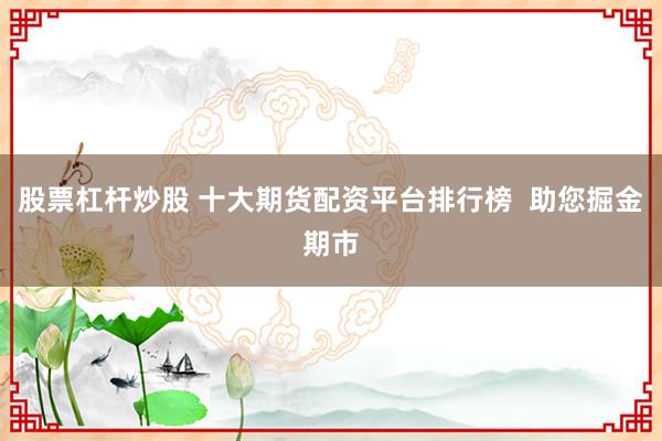 股票杠杆炒股 十大期货配资平台排行榜  助您掘金期市