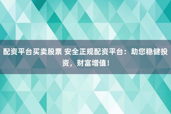 配资平台买卖股票 安全正规配资平台：助您稳健投资，财富增值！
