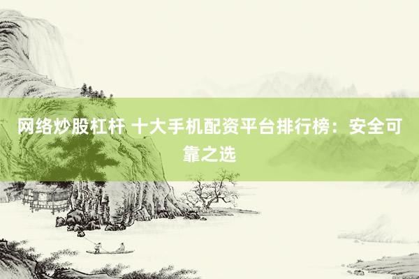 网络炒股杠杆 十大手机配资平台排行榜：安全可靠之选
