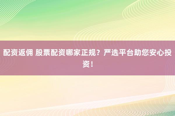 配资返佣 股票配资哪家正规？严选平台助您安心投资！