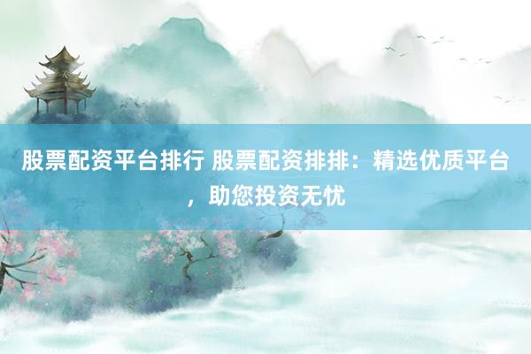 股票配资平台排行 股票配资排排：精选优质平台，助您投资无忧