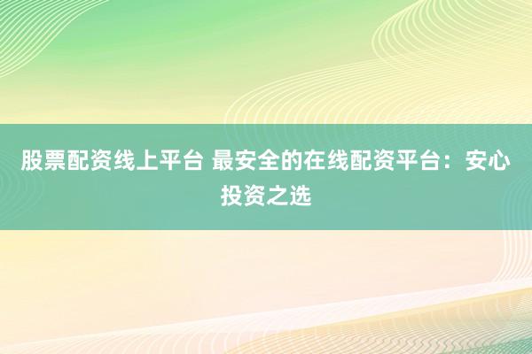 股票配资线上平台 最安全的在线配资平台：安心投资之选