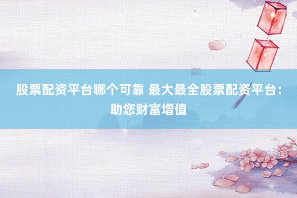 股票配资平台哪个可靠 最大最全股票配资平台:助您财富增值