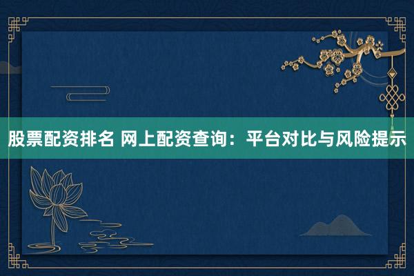 股票配资排名 网上配资查询：平台对比与风险提示