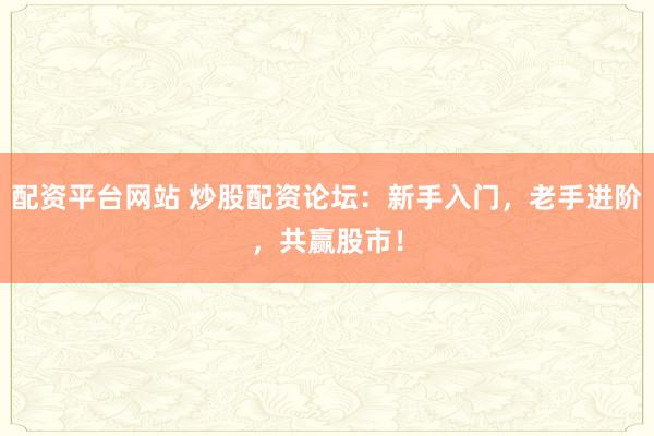 配资平台网站 炒股配资论坛：新手入门，老手进阶，共赢股市！
