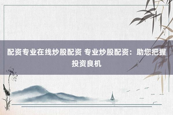 配资专业在线炒股配资 专业炒股配资：助您把握投资良机