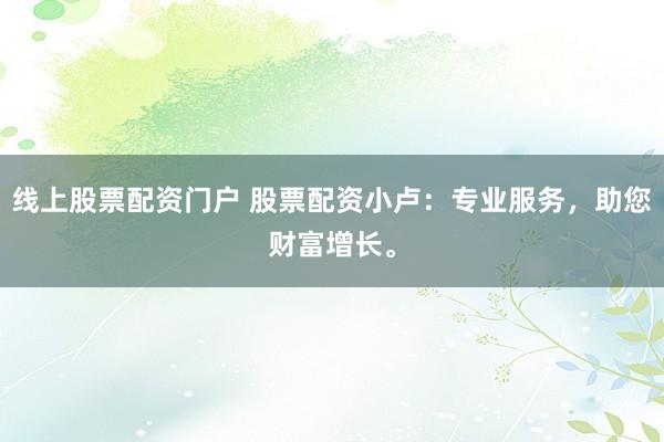 线上股票配资门户 股票配资小卢：专业服务，助您财富增长。