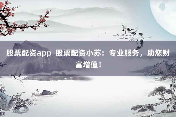 股票配资app  股票配资小苏：专业服务，助您财富增值！