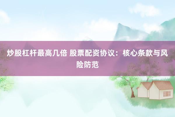 炒股杠杆最高几倍 股票配资协议：核心条款与风险防范