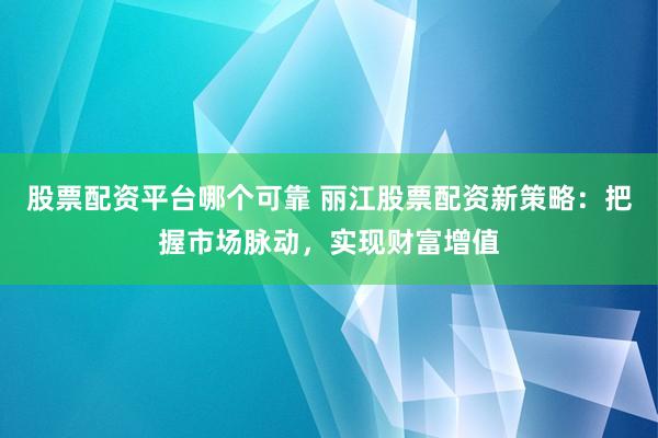 股票配资平台哪个可靠 丽江股票配资新策略：把握市场脉动，实现财富增值