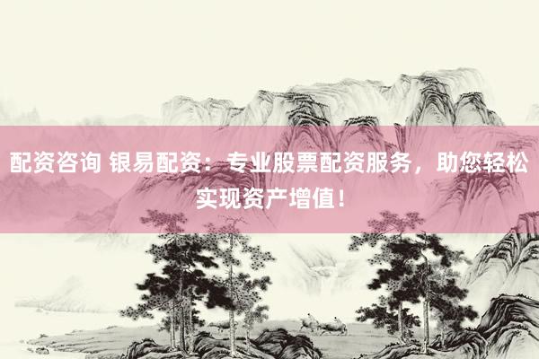 配资咨询 银易配资：专业股票配资服务，助您轻松实现资产增值！