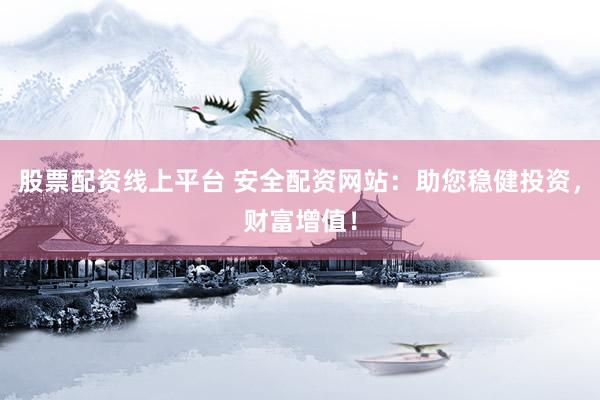 股票配资线上平台 安全配资网站：助您稳健投资，财富增值！
