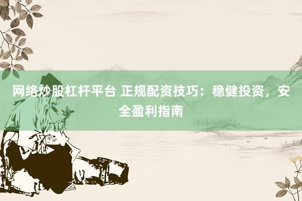 网络炒股杠杆平台 正规配资技巧：稳健投资，安全盈利指南
