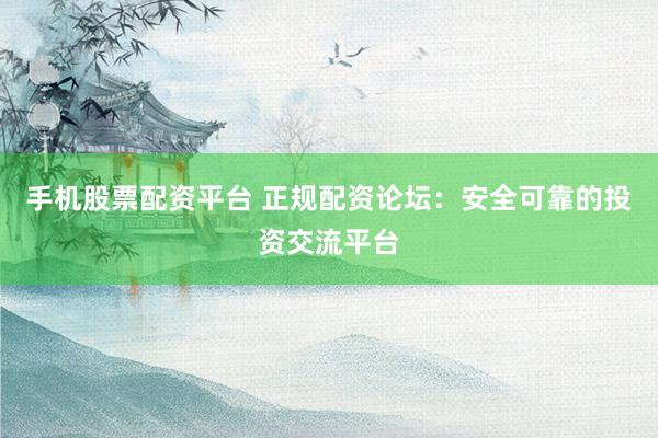 手机股票配资平台 正规配资论坛：安全可靠的投资交流平台
