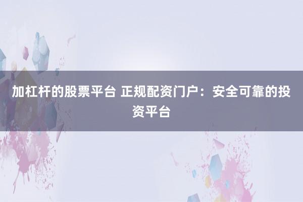 加杠杆的股票平台 正规配资门户：安全可靠的投资平台