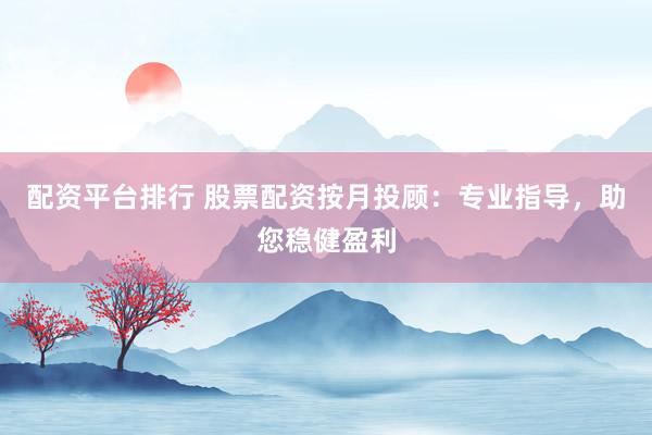 配资平台排行 股票配资按月投顾：专业指导，助您稳健盈利