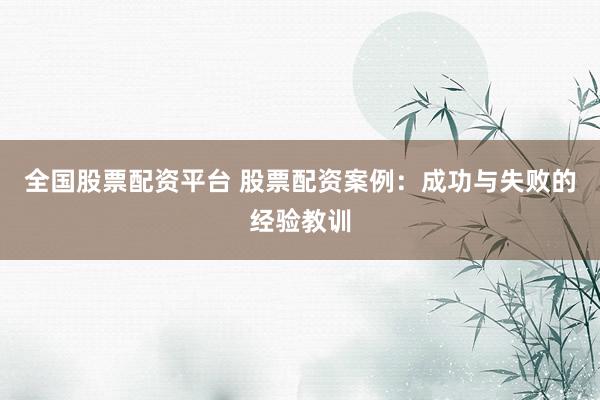 全国股票配资平台 股票配资案例：成功与失败的经验教训