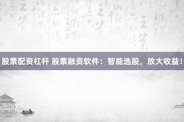 股票配资杠杆 股票融资软件：智能选股，放大收益！