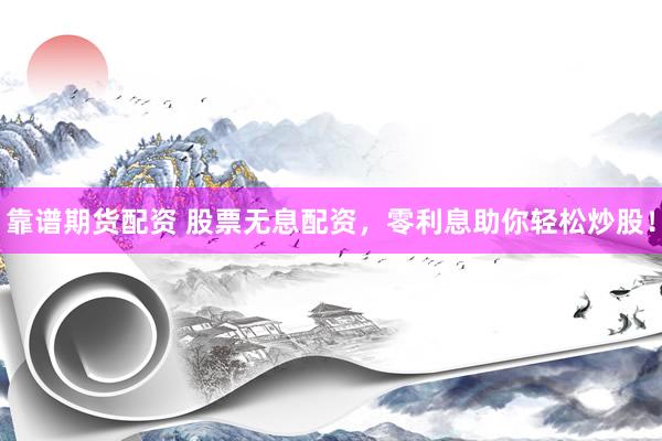 靠谱期货配资 股票无息配资，零利息助你轻松炒股！