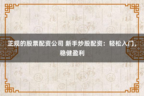 正规的股票配资公司 新手炒股配资：轻松入门，稳健盈利
