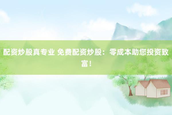 配资炒股真专业 免费配资炒股：零成本助您投资致富！