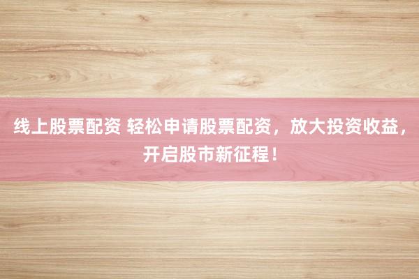 线上股票配资 轻松申请股票配资，放大投资收益，开启股市新征程！