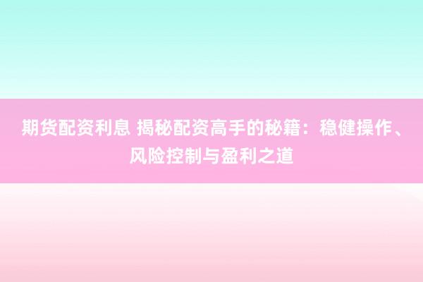期货配资利息 揭秘配资高手的秘籍：稳健操作、风险控制与盈利之道