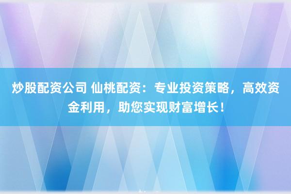 炒股配资公司 仙桃配资：专业投资策略，高效资金利用，助您实现财富增长！