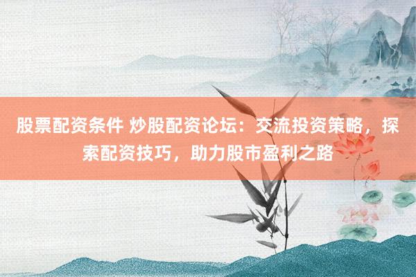 股票配资条件 炒股配资论坛：交流投资策略，探索配资技巧，助力股市盈利之路